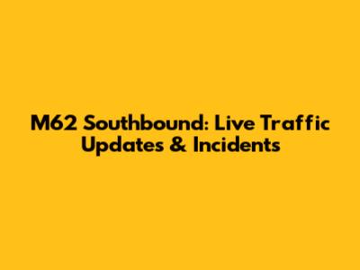 M62 Southbound: Live Traffic Updates & Incidents