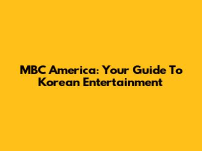 MBC America: Your Guide To Korean Entertainment