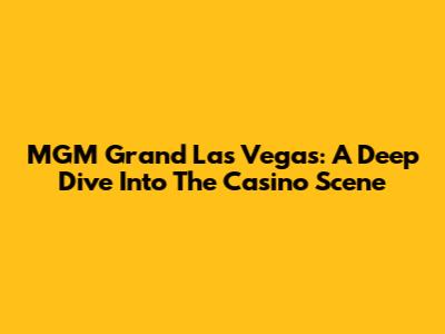 MGM Grand Las Vegas: A Deep Dive Into The Casino Scene