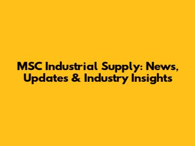 MSC Industrial Supply: News, Updates & Industry Insights