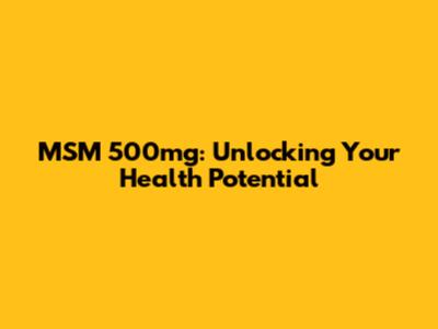 MSM 500mg: Unlocking Your Health Potential
