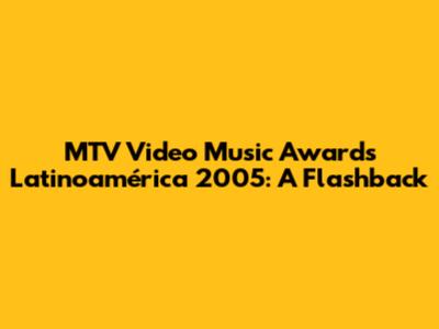 MTV Video Music Awards Latinoamérica 2005: A Flashback