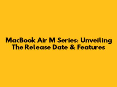 MacBook Air M Series: Unveiling The Release Date & Features