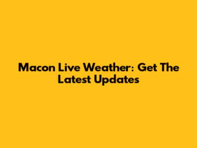 Macon Live Weather: Get The Latest Updates