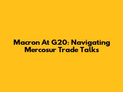 Macron At G20: Navigating Mercosur Trade Talks