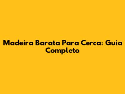 Madeira Barata Para Cerca: Guia Completo