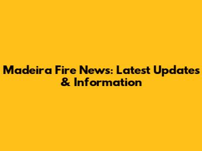 Madeira Fire News: Latest Updates & Information