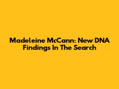 Madeleine McCann: New DNA Findings In The Search
