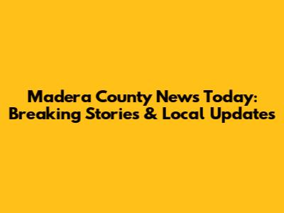 Madera County News Today: Breaking Stories & Local Updates