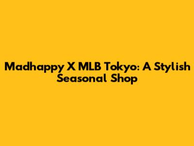 Madhappy X MLB Tokyo: A Stylish Seasonal Shop