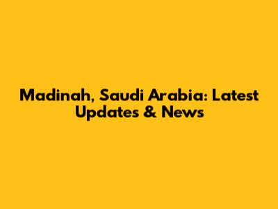 Madinah, Saudi Arabia: Latest Updates & News