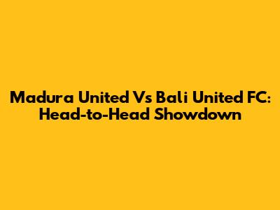 Madura United Vs Bali United FC: Head-to-Head Showdown