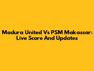 Madura United Vs PSM Makassar: Live Score And Updates