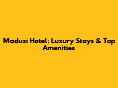 Maduzi Hotel: Luxury Stays & Top Amenities