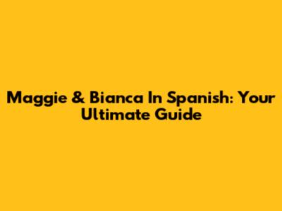 Maggie & Bianca In Spanish: Your Ultimate Guide