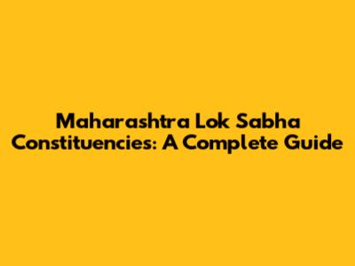 Maharashtra Lok Sabha Constituencies: A Complete Guide