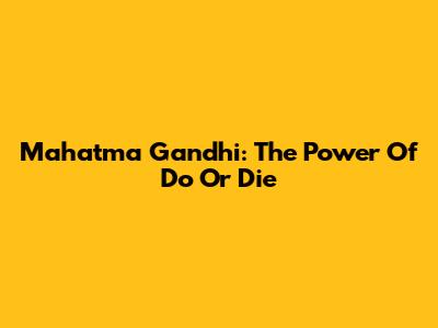 Mahatma Gandhi: The Power Of 'Do Or Die'