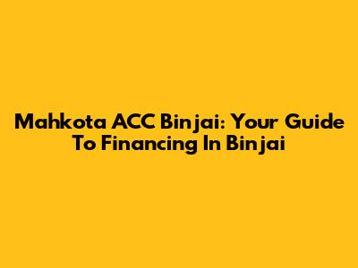 Mahkota ACC Binjai: Your Guide To Financing In Binjai