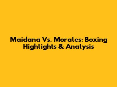 Maidana Vs. Morales: Boxing Highlights & Analysis