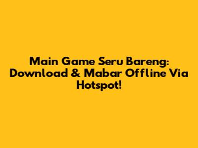 Main Game Seru Bareng: Download & Mabar Offline Via Hotspot!