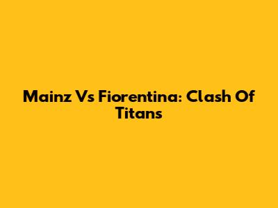 Mainz Vs Fiorentina: Clash Of Titans