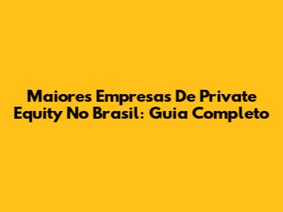 Maiores Empresas De Private Equity No Brasil: Guia Completo
