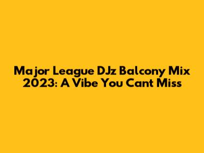 Major League DJz Balcony Mix 2023: A Vibe You Can't Miss
