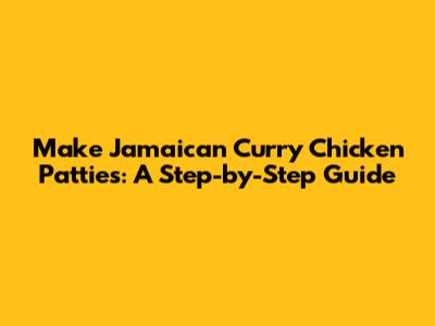 Make Jamaican Curry Chicken Patties: A Step-by-Step Guide