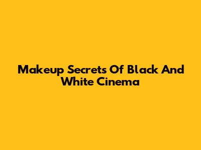 Makeup Secrets Of Black And White Cinema