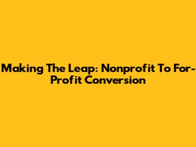 Making The Leap: Nonprofit To For-Profit Conversion