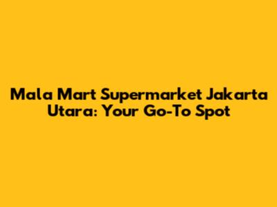 Mala Mart Supermarket Jakarta Utara: Your Go-To Spot
