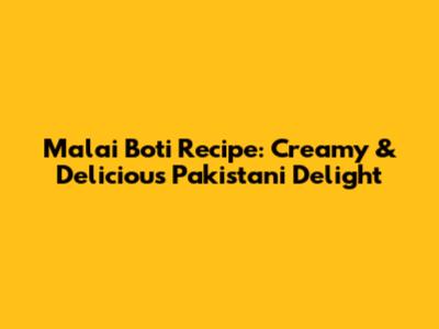 Malai Boti Recipe: Creamy & Delicious Pakistani Delight