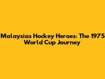 Malaysia's Hockey Heroes: The 1975 World Cup Journey