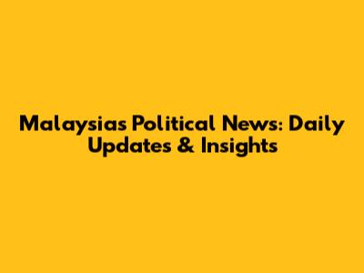 Malaysia's Political News: Daily Updates & Insights