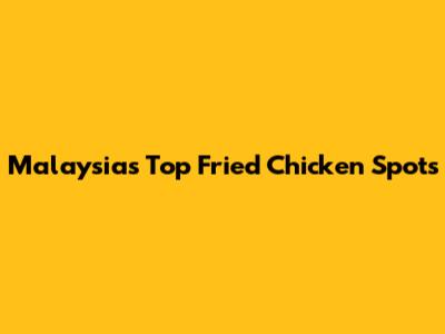 Malaysia's Top Fried Chicken Spots