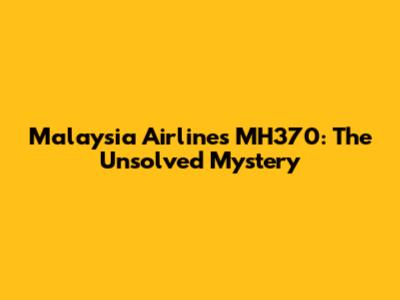 Malaysia Airlines MH370: The Unsolved Mystery