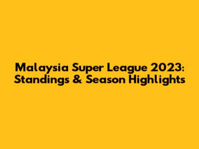 Malaysia Super League 2023: Standings & Season Highlights