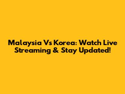 Malaysia Vs Korea: Watch Live Streaming & Stay Updated!