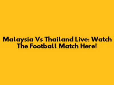Malaysia Vs Thailand Live: Watch The Football Match Here!