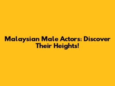 Malaysian Male Actors: Discover Their Heights!