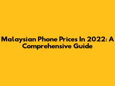 Malaysian Phone Prices In 2022: A Comprehensive Guide