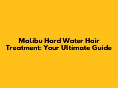 Malibu Hard Water Hair Treatment: Your Ultimate Guide
