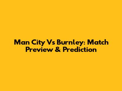 Man City Vs Burnley: Match Preview & Prediction