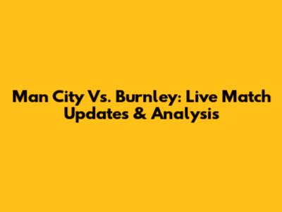 Man City Vs. Burnley: Live Match Updates & Analysis