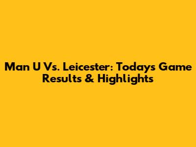 Man U Vs. Leicester: Today's Game Results & Highlights