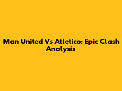 Man United Vs Atletico: Epic Clash Analysis