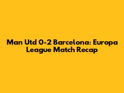 Man Utd 0-2 Barcelona: Europa League Match Recap