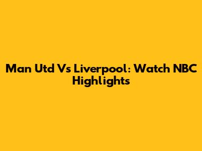 Man Utd Vs Liverpool: Watch NBC Highlights