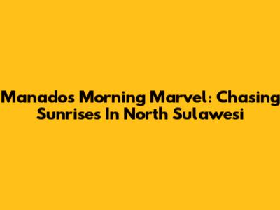 Manado's Morning Marvel: Chasing Sunrises In North Sulawesi