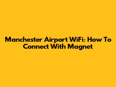 Manchester Airport WiFi: How To Connect With Magnet